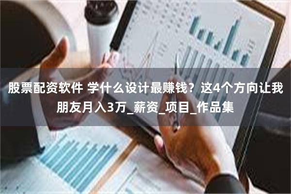 股票配资软件 学什么设计最赚钱？这4个方向让我朋友月入3万_薪资_项目_作品集