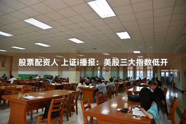 股票配资人 上证i播报：美股三大指数低开
