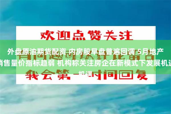外盘原油期货配资 内房股早盘普遍回调 5月地产销售量价指标趋弱 机构称关注房企在新模式下发展机遇