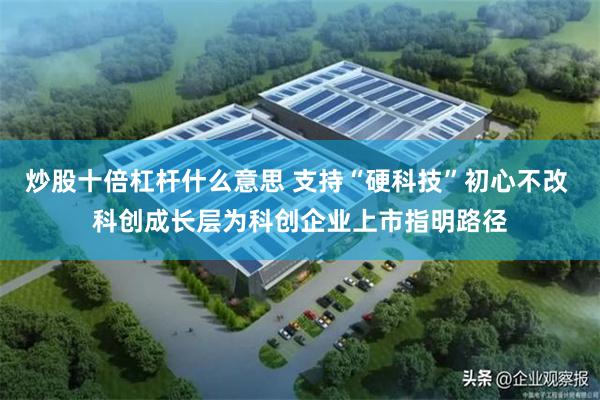 炒股十倍杠杆什么意思 支持“硬科技”初心不改 科创成长层为科创企业上市指明路径