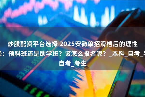 炒股配资平台选择 2025安徽单招滑档后的理性选择：预科班还是助学班？该怎么报名呢？_本科_自考_考生