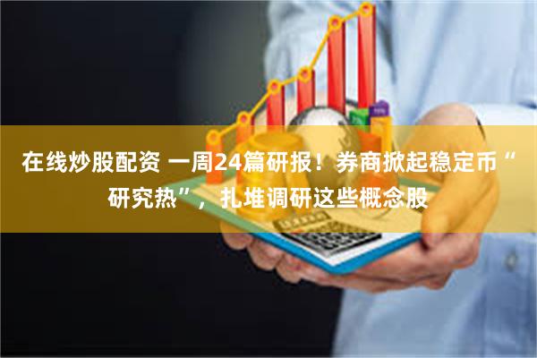 在线炒股配资 一周24篇研报！券商掀起稳定币“研究热”，扎堆调研这些概念股