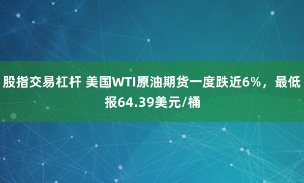 股指交易杠杆 美国WTI原油期货一度跌近6%，最低报64.39美元/桶