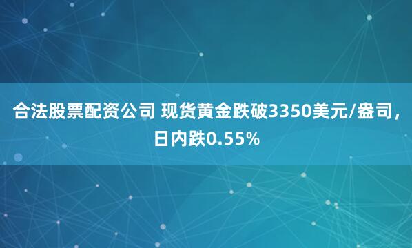 合法股票配资公司 现货黄金跌破3350美元/盎司，日内跌0.55%