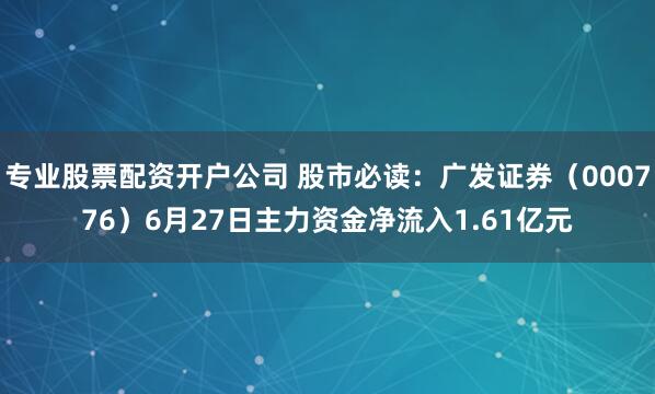 专业股票配资开户公司 股市必读：广发证券（000776）6月27日主力资金净流入1.61亿元