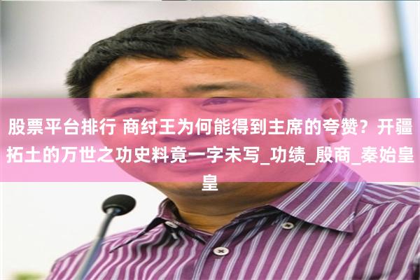 股票平台排行 商纣王为何能得到主席的夸赞？开疆拓土的万世之功史料竟一字未写_功绩_殷商_秦始皇