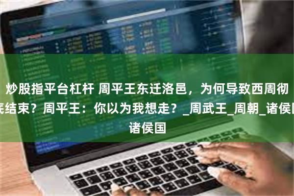 炒股指平台杠杆 周平王东迁洛邑，为何导致西周彻底结束？周平王：你以为我想走？_周武王_周朝_诸侯国