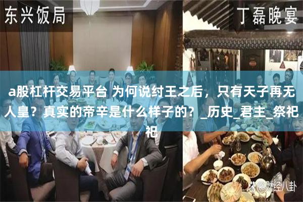 a股杠杆交易平台 为何说纣王之后，只有天子再无人皇？真实的帝辛是什么样子的？_历史_君主_祭祀