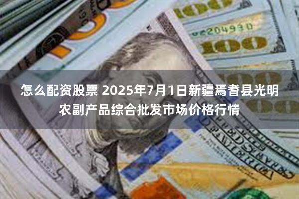 怎么配资股票 2025年7月1日新疆焉耆县光明农副产品综合批发市场价格行情