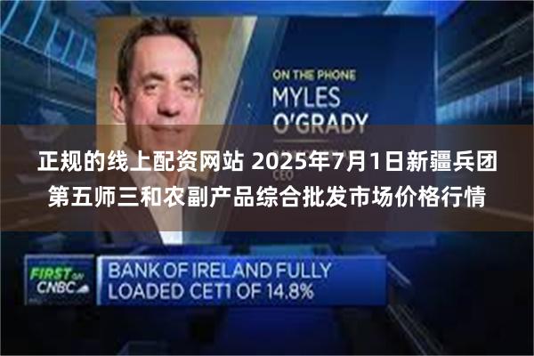 正规的线上配资网站 2025年7月1日新疆兵团第五师三和农副产品综合批发市场价格行情