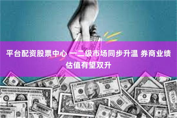平台配资股票中心 一二级市场同步升温 券商业绩估值有望双升
